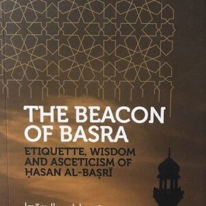 The Beacon of Basra : Etiquette, Wisdom and Asceticism of Hasan Al Basri